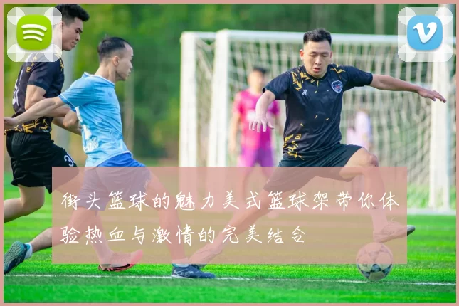 街头篮球的魅力美式篮球架带你体验热血与激情的完美结合