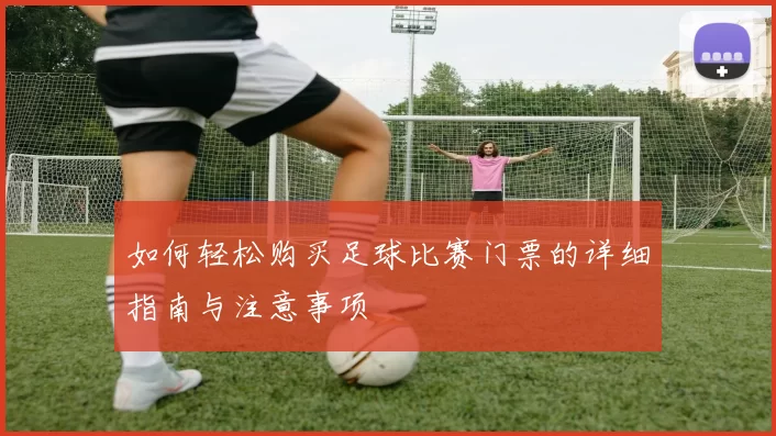 如何轻松购买足球比赛门票的详细指南与注意事项