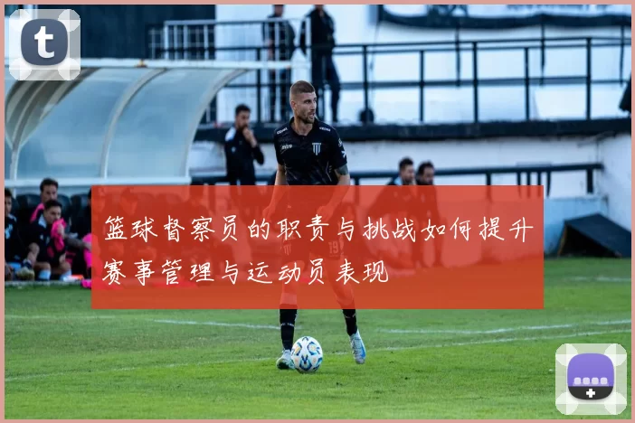 篮球督察员的职责与挑战如何提升赛事管理与运动员表现