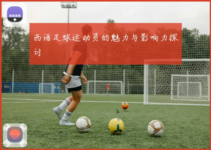 西语足球运动员的魅力与影响力探讨