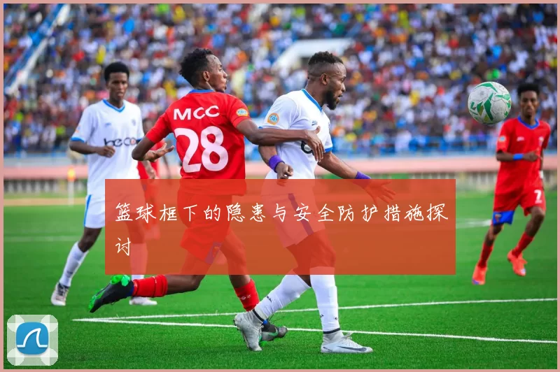 篮球框下的隐患与安全防护措施探讨