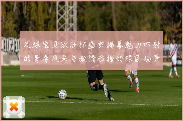 足球宝贝欧洲杯盛典揭幕魅力四射的青春风采与激情碰撞的绿茵场景
