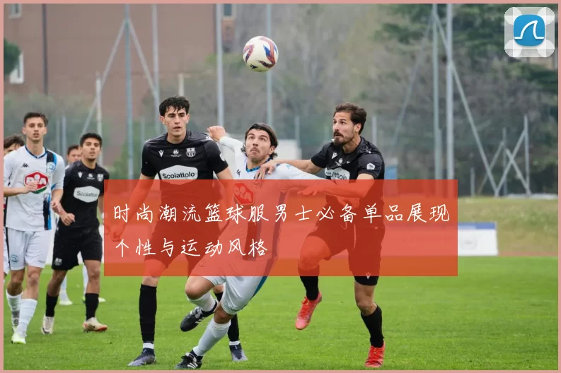 时尚潮流篮球服男士必备单品展现个性与运动风格