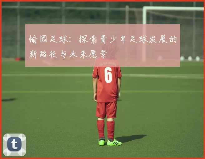 愉园足球：探索青少年足球发展的新路径与未来愿景