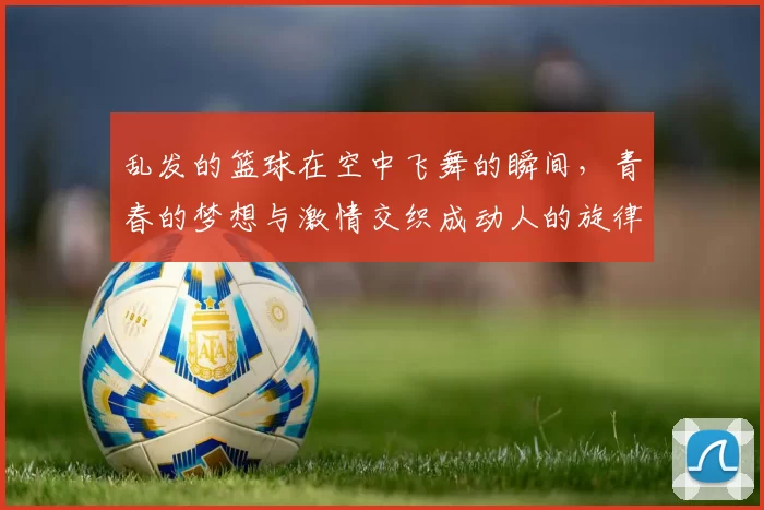 乱发的篮球在空中飞舞的瞬间，青春的梦想与激情交织成动人的旋律