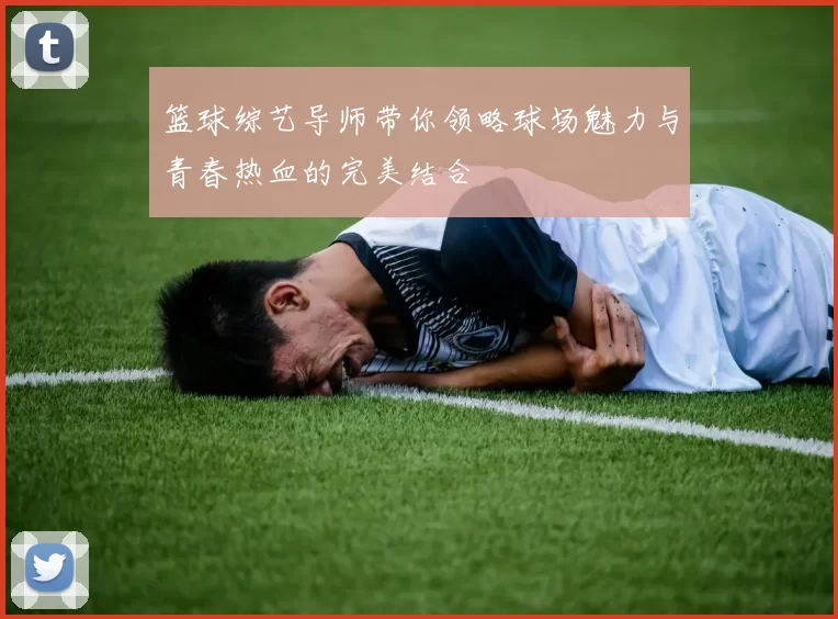 篮球综艺导师带你领略球场魅力与青春热血的完美结合