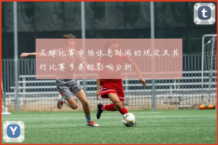 足球比赛中场休息时间的规定及其对比赛节奏的影响分析