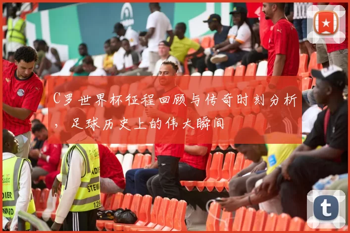 C罗世界杯征程回顾与传奇时刻分析，足球历史上的伟大瞬间