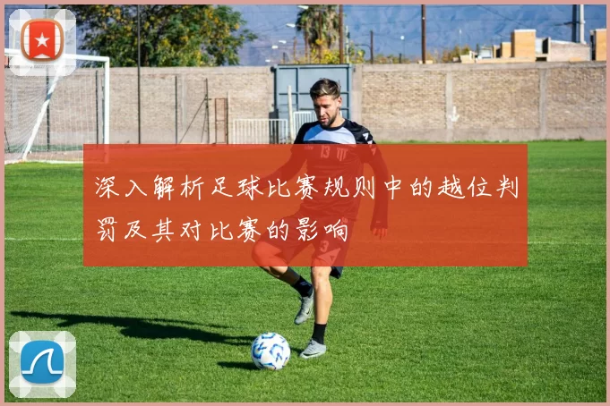 深入解析足球比赛规则中的越位判罚及其对比赛的影响