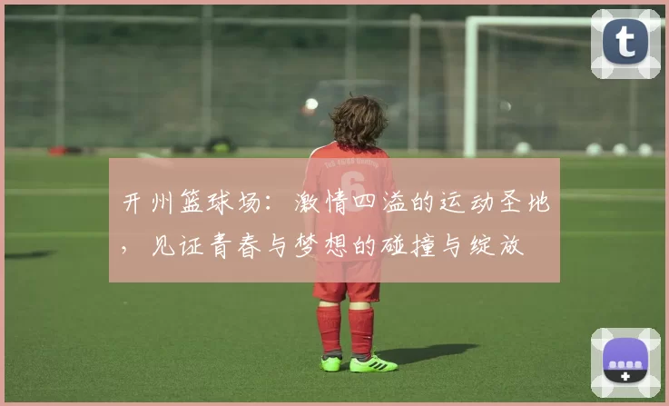开州篮球场：激情四溢的运动圣地，见证青春与梦想的碰撞与绽放