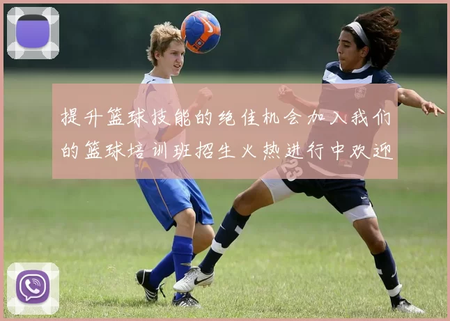提升篮球技能的绝佳机会加入我们的篮球培训班招生火热进行中欢迎你的参与